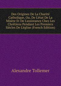 Des Origines De La Charit? Catholique, Ou, De L'?tat De La Mis?re Et De L'assistance Chez Les Chr?tiens Pendant Les Premiers Si?cles De L'?glise (French Edition)