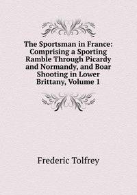 The Sportsman in France: Comprising a Sporting Ramble Through Picardy and Normandy, and Boar Shooting in Lower Brittany, Volume 1