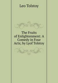 The Fruits of Enlightenment: A Comedy in Four Acts; by Lyof Tolstoy