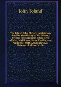 The Life of John Milton: Containing, Besides the History of His Works, Several Extraordinary Characters of Men, and Books, Sects, Parties, and Opinions: With Amyntor; Or, a Defense of Milton's Life