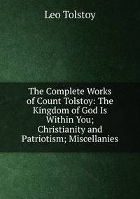 The Complete Works of Count Tolstoy: The Kingdom of God Is Within You; Christianity and Patriotism; Miscellanies