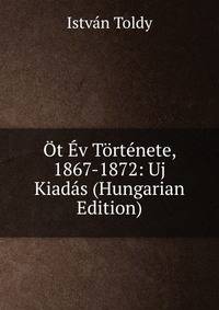 Ot Ev Tortenete, 1867-1872: Uj Kiadas (Hungarian Edition)