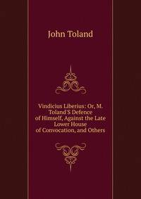 Vindicius Liberius: Or, M. Toland'S Defence of Himself, Against the Late Lower House of Convocation, and Others