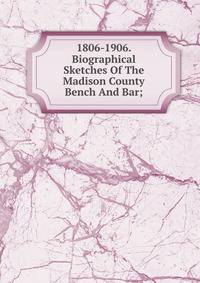 1806-1906. Biographical Sketches Of The Madison County Bench And Bar;