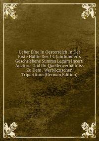Ueber Eine In Oesterreich In Der Erste Halfte Des 14. Jahrhunderts Geschriebene Summa Legum Incerti Auctoris Und Ihr Quellenverhaltniss Zu Dem . Werboczischen Tripartitum (German Edition)