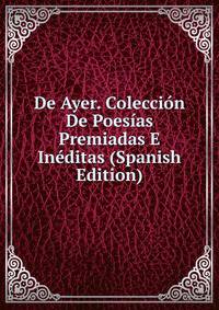 De Ayer. Coleccion De Poesias Premiadas E Ineditas (Spanish Edition)