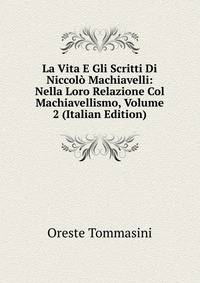 La Vita E Gli Scritti Di Niccolo Machiavelli: Nella Loro Relazione Col Machiavellismo, Volume 2 (Italian Edition)