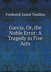 Garcia, Or, the Noble Error: A Tragedy in Five Acts