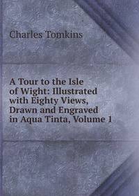 A Tour to the Isle of Wight: Illustrated with Eighty Views, Drawn and Engraved in Aqua Tinta, Volume 1