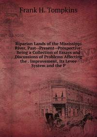 Riparian Lands of the Mississippi River, Past--Present--Prospective: Being a Collection of Essays and Discussions of Problems Affecting the . Improvement, Its Levee System and the P