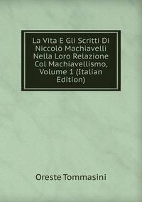 La Vita E Gli Scritti Di Niccolo Machiavelli Nella Loro Relazione Col Machiavellismo, Volume 1 (Italian Edition)