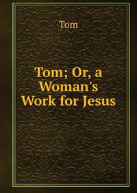 Tom; Or, a Woman's Work for Jesus