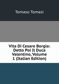 Vita Di Cesare Borgia: Detto Poi Il Duca Valentino, Volume 1 (Italian Edition)