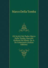 Gli Scritti Del Padre Marco Della Tomba, Raccolti Ordinati Ed Illustr. Da A. De Gubernatis (Italian Edition)