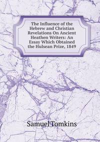 The Influence of the Hebrew and Christian Revelations On Ancient Heathen Writers: An Essay Which Obtained the Hulsean Prize, 1849