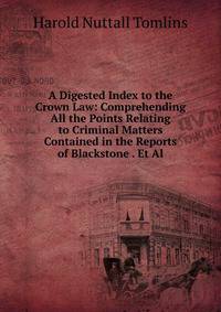 A Digested Index to the Crown Law: Comprehending All the Points Relating to Criminal Matters Contained in the Reports of Blackstone . Et Al.
