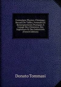 Formulaire Physico-Chimique: Recueil De Tables, Formules Et Renseignements Pratiques ? L'usage Des Chimistes, Des Ing?nieurs Et Des Industriels (French Edition)