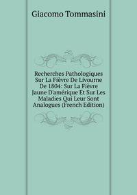 Recherches Pathologiques Sur La Fi?vre De Livourne De 1804: Sur La Fi?vre Jaune D'am?rique Et Sur Les Maladies Qui Leur Sont Analogues (French Edition)