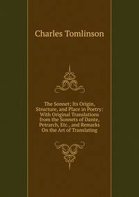 The Sonnet; Its Origin, Structure, and Place in Poetry: With Original Translations from the Sonnets of Dante, Petrarch, Etc., and Remarks On the Art of Translating