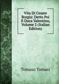 Vita Di Cesare Borgia: Detto Poi Il Duca Valentino, Volume 2 (Italian Edition)