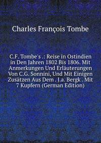 C.F. Tombe's .: Reise in Ostindien in Den Jahren 1802 Bis 1806. Mit Anmerkungen Und Erl?uterungen Von C.G. Sonnini, Und Mit Einigen Zus?tzen Aus Dem . J.a. Bergk . Mit 7 Kupfern (German Edition)