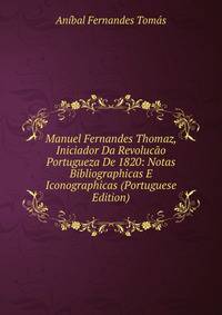Manuel Fernandes Thomaz, Iniciador Da Revolucao Portugueza De 1820: Notas Bibliographicas E Iconographicas (Portuguese Edition)