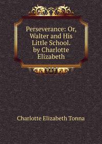 Perseverance: Or, Walter and His Little School. by Charlotte Elizabeth