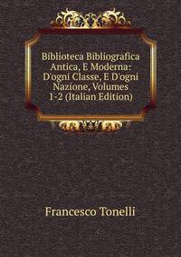 Biblioteca Bibliografica Antica, E Moderna: D'ogni Classe, E D'ogni Nazione, Volumes 1-2 (Italian Edition)