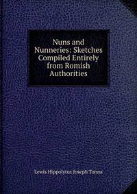 Nuns and Nunneries: Sketches Compiled Entirely from Romish Authorities