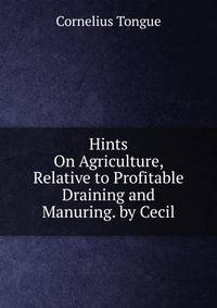 Hints On Agriculture, Relative to Profitable Draining and Manuring. by Cecil