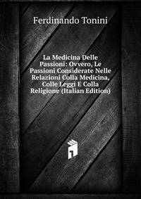 La Medicina Delle Passioni: Ovvero, Le Passioni Considerate Nelle Relazioni Colla Medicina, Colle Leggi E Colla Religione (Italian Edition)
