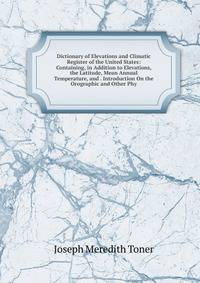 Dictionary of Elevations and Climatic Register of the United States: Containing, in Addition to Elevations, the Latitude, Mean Annual Temperature, and . Introduction On the Orographic and Other Phy