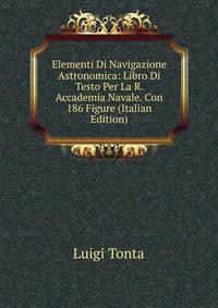 Elementi Di Navigazione Astronomica: Libro Di Testo Per La R. Accademia Navale. Con 186 Figure (Italian Edition)