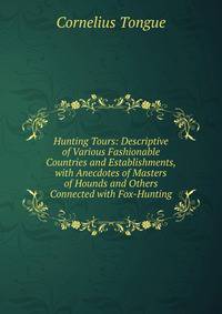 Hunting Tours: Descriptive of Various Fashionable Countries and Establishments, with Anecdotes of Masters of Hounds and Others Connected with Fox-Hunting