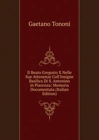 Il Beato Gregorio X Nelle Sue Attenenze Coll'Insigne Basilica Di S. Antonino in Piacenza: Memoria Documentata (Italian Edition)