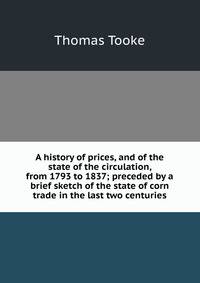 A history of prices, and of the state of the circulation, from 1793 to 1837; preceded by a brief sketch of the state of corn trade in the last two centuries