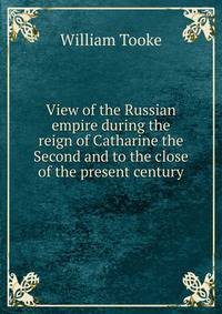 View of the Russian empire during the reign of Catharine the Second and to the close of the present century