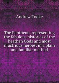 The Pantheon, representing the fabulous histories of the heathen Gods and most illustrious heroes: in a plain and familiar method