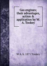 Gas engines; their advantages, action &amp; application by W.A. Tookey