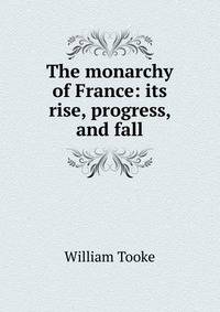 The monarchy of France: its rise, progress, and fall
