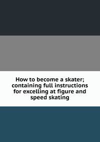 How to become a skater; containing full instructions for excelling at figure and speed skating