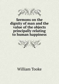 Sermons on the dignity of man and the value of the objects principally relating to human happiness