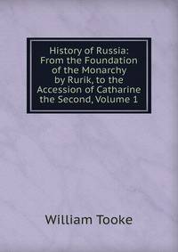 History of Russia: From the Foundation of the Monarchy by Rurik, to the Accession of Catharine the Second, Volume 1