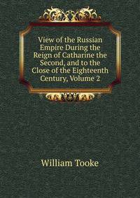 View of the Russian Empire During the Reign of Catharine the Second, and to the Close of the Eighteenth Century, Volume 2