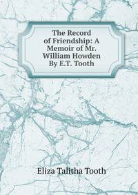 The Record of Friendship: A Memoir of Mr. William Howden By E.T. Tooth.