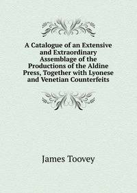 A Catalogue of an Extensive and Extraordinary Assemblage of the Productions of the Aldine Press, Together with Lyonese and Venetian Counterfeits