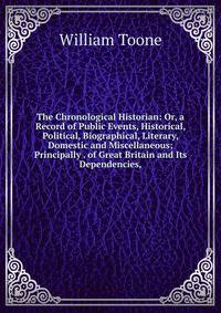 The Chronological Historian: Or, a Record of Public Events, Historical, Political, Biographical, Literary, Domestic and Miscellaneous; Principally . of Great Britain and Its Dependencies,