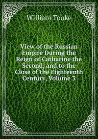 View of the Russian Empire During the Reign of Catharine the Second, and to the Close of the Eighteenth Century, Volume 3