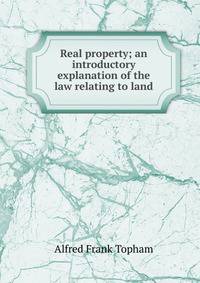 Real property; an introductory explanation of the law relating to land