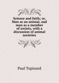 Science and faith; or, Man as an animal, and man as a member of society, with a discussion of animal societies